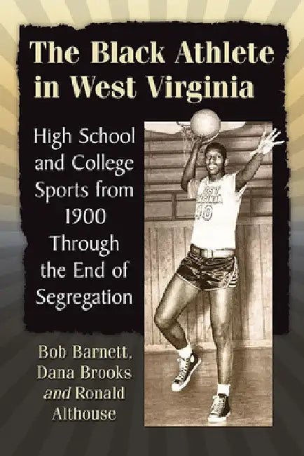 The Black Athlete in West Virginia: High School and College Sports from 1900 Through the End of Segregation by Bob Barnett