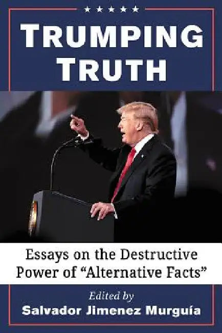 Trumping Truth: Essays on the Destructive Power of "Alternative Facts" by Salvador Jiménez Murguía