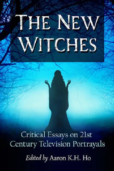 The New Witches: Critical Essays on 21st Century Television Portrayals by Aaron K. H. Ho