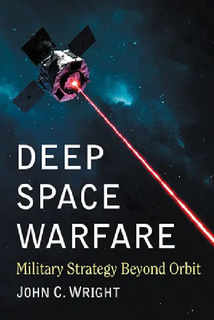Deep Space Warfare: Military Strategy Beyond Orbit by John C. Wright