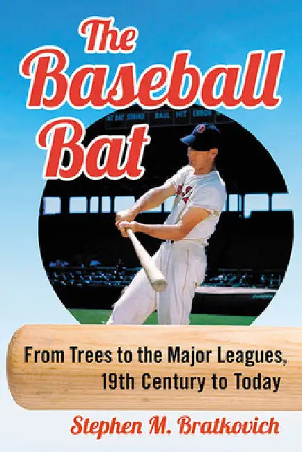The Baseball Bat: From Trees to the Major Leagues, 19th Century to Today by Stephen M. Bratkovich
