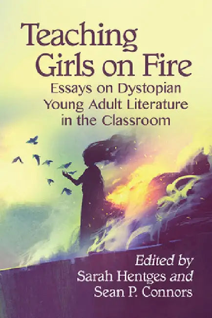 Teaching Girls on Fire: Essays on Dystopian Young Adult Literature in the Classroom by Sarah Hentges