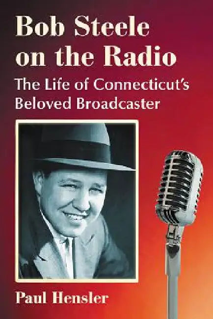 Bob Steele on the Radio: The Life of Connecticut's Beloved Broadcaster by Paul Hensler