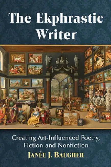 The Ekphrastic Writer: Creating Art-Influenced Poetry, Fiction and Nonfiction by Janée J. Baugher
