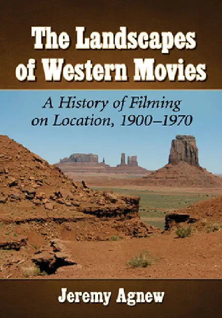The Landscapes of Western Movies: A History of Filming on Location, 1900-1970 by Jeremy Agnew