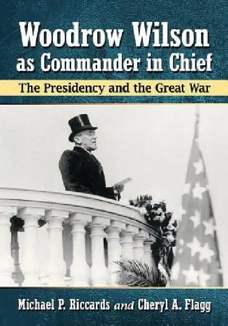 Woodrow Wilson as Commander in Chief: The Presidency and the Great War by Michael P. Riccards