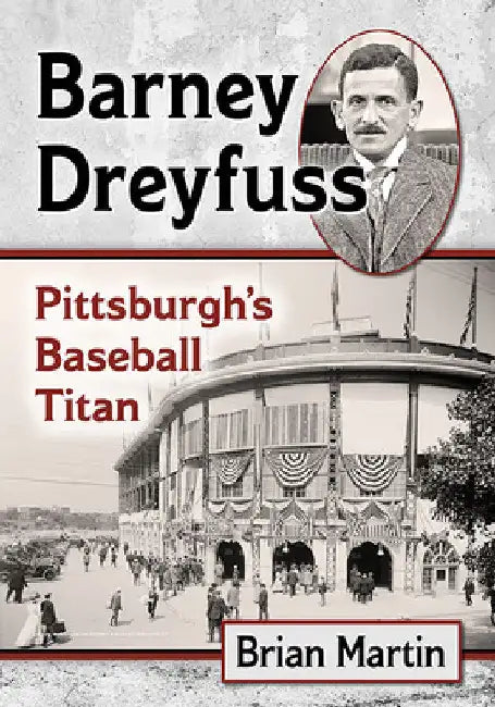 Barney Dreyfuss: Pittsburgh's Baseball Titan by Brian Martin