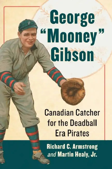 George "Mooney" Gibson: Canadian Catcher for the Deadball Era Pirates by Richard C. Armstrong, Jr. Martin Healy