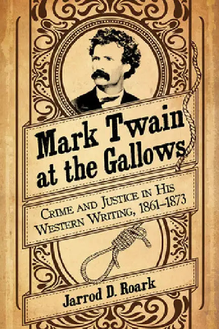 Mark Twain at the Gallows: Crime and Justice in His Western Writing, 1861-1873 by Jarrod D. Roark