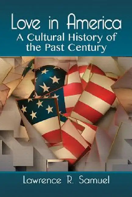 Love in America: A Cultural History of the Past Century by Lawrence R. Samuel