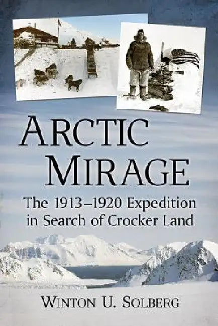 Arctic Mirage: The 1913-1920 Expedition in Search of Crocker Land by Winton U. Solberg