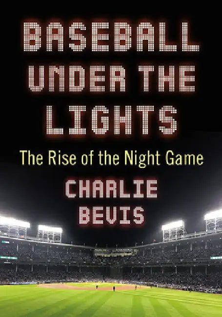 Baseball Under the Lights: The Rise of the Night Game by Charlie Bevis