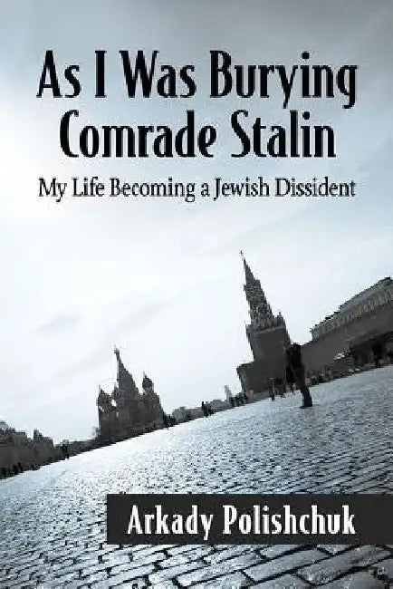 As I Was Burying Comrade Stalin: My Life Becoming a Jewish Dissident by Arkady Polishchuk