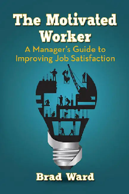 The Motivated Worker: A Manager's Guide to Improving Job Satisfaction by Brad Ward