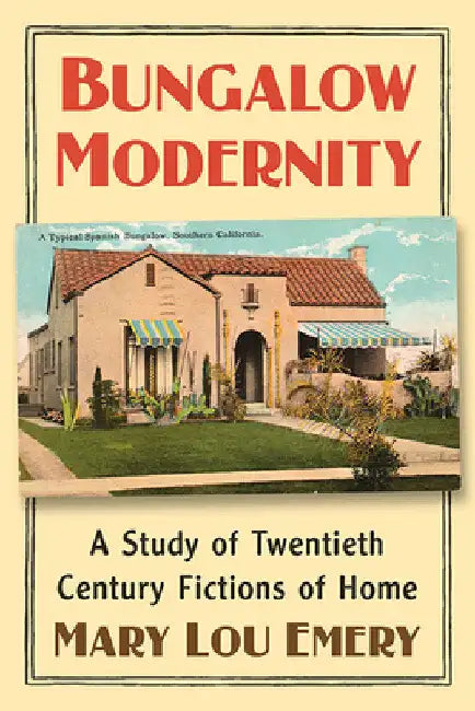 Bungalow Modernity: A Study of Twentieth Century Fictions of Home by Mary Lou Emery