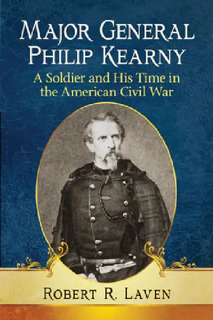 Major General Philip Kearny: A Soldier and His Time in the American Civil War by Robert R. Laven