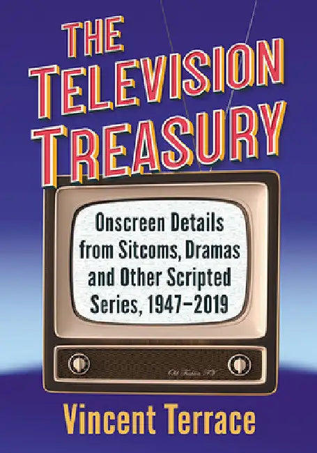The Television Treasury: Onscreen Details from Sitcoms, Dramas and Other Scripted Series, 1947-2019 by Vincent Terrace