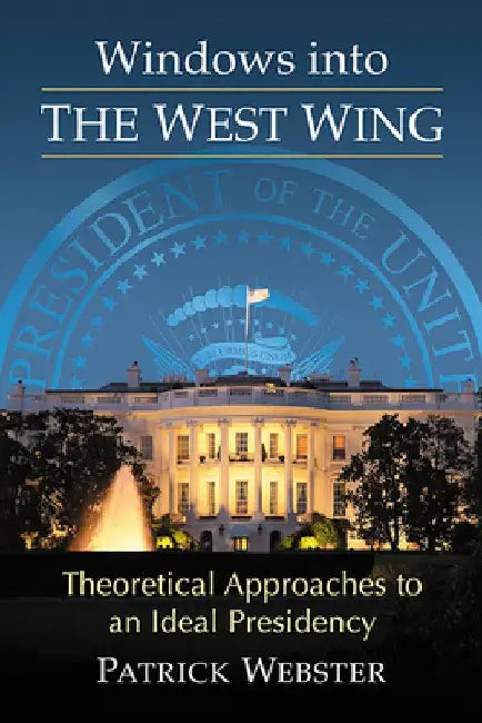 Windows into The West Wing: Theoretical Approaches to an Ideal Presidency by Patrick Webster
