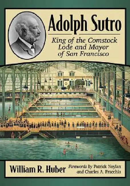 Adolph Sutro: King of the Comstock Lode and Mayor of San Francisco by William R. Huber