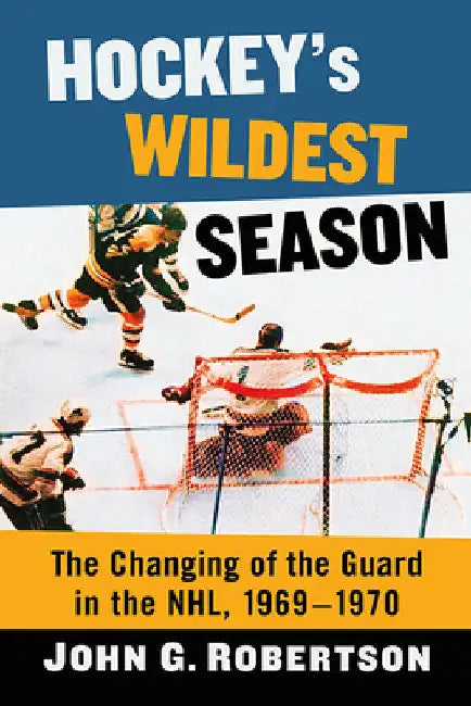 Hockey's Wildest Season: The Changing of the Guard in the NHL, 1969-1970 by John G. Robertson