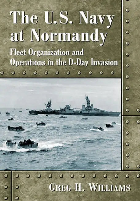 The U.S. Navy at Normandy: Fleet Organization and Operations in the D-Day Invasion by Greg H. Williams