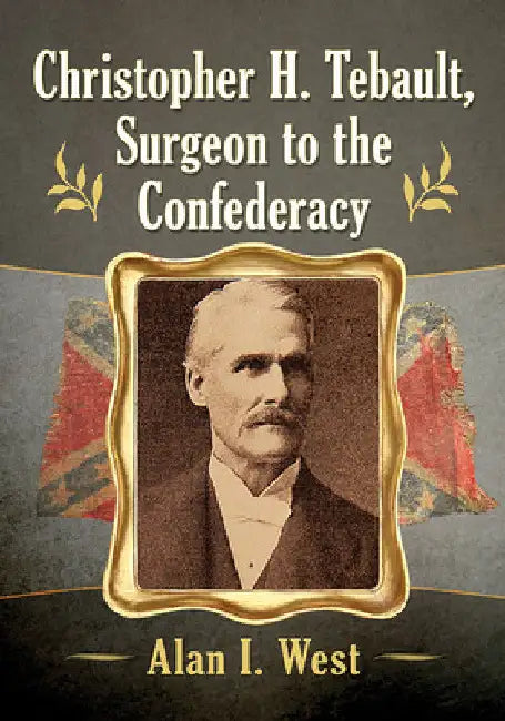 Christopher H. Tebault, Surgeon to the Confederacy by Alan I. West