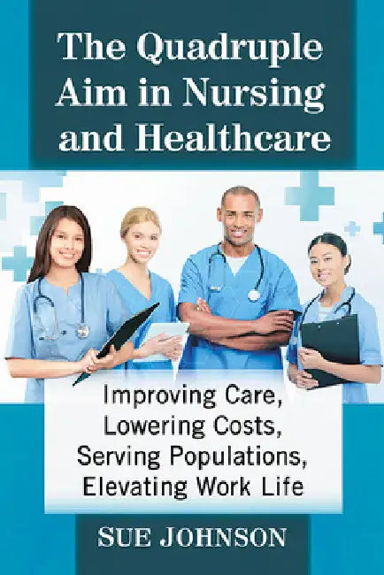The Quadruple Aim in Nursing and Healthcare: Improving Care, Lowering Costs, Serving Populations, Elevating Work Life by Sue Johnson