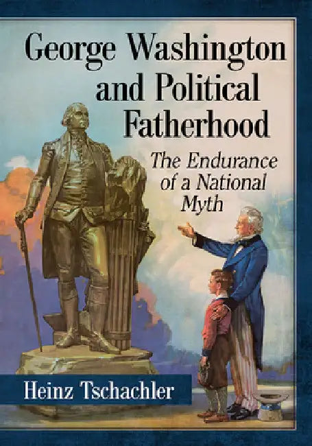 George Washington and Political Fatherhood: The Endurance of a National Myth by Heinz Tschachler