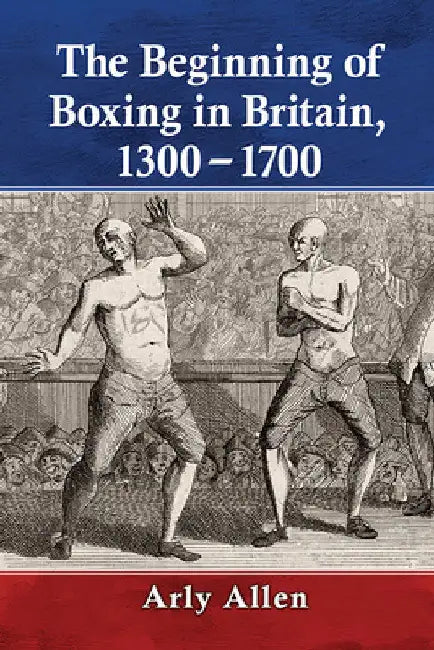 The Beginning of Boxing in Britain, 1300-1700 by Arly Allen