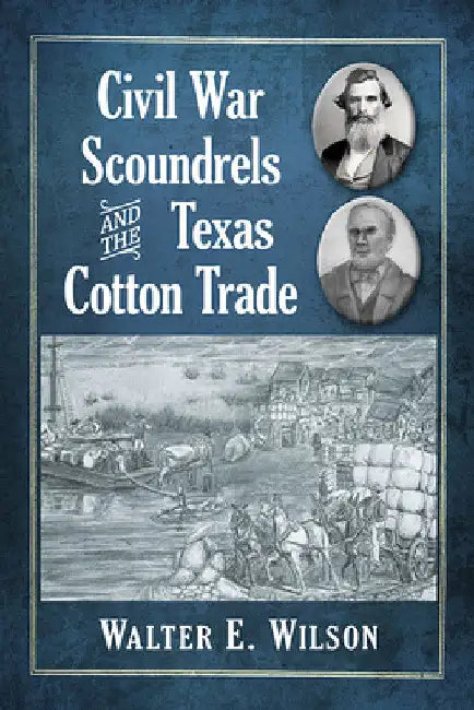 Civil War Scoundrels and the Texas Cotton Trade by Walter E. Wilson