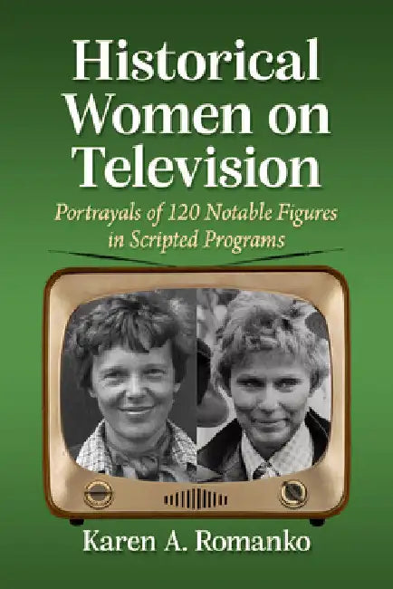 Historical Women on Television: Portrayals of 120 Notable Figures in Scripted Programs by Karen a. Romanko