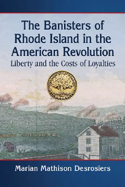 The Banisters of Rhode Island in the American Revolution: Liberty and the Costs of Loyalties by Marian Mathison Desrosiers
