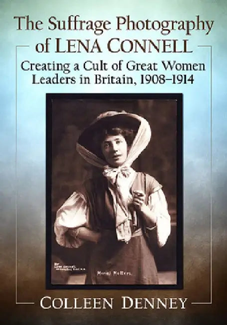 The Suffrage Photography of Lena Connell: Creating a Cult of Great Women Leaders in Britain, 1908-1914 by Colleen Denney