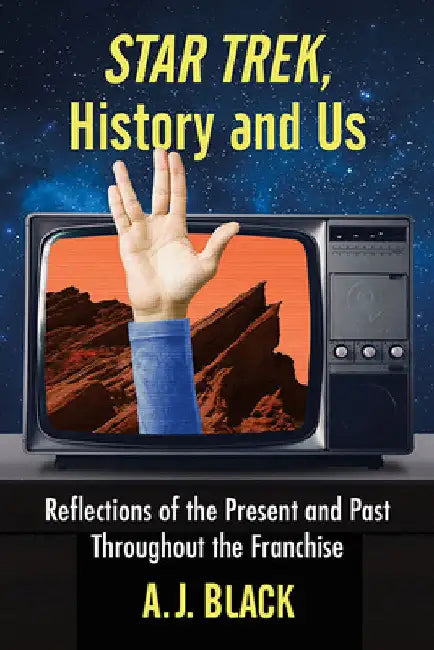 Star Trek, History and Us: Reflections of the Present and Past Throughout the Franchise by A. J. Black