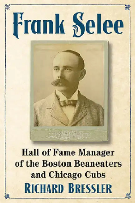 Frank Selee: Hall of Fame Manager of the Boston Beaneaters and Chicago Cubs by Richard Bressler