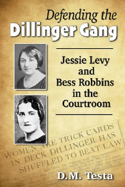 Defending the Dillinger Gang: Jessie Levy and Bess Robbins in the Courtroom by D. M. Testa