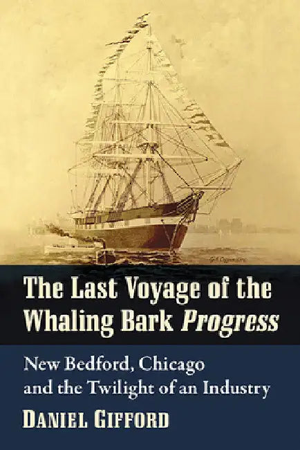 The Last Voyage of the Whaling Bark Progress: New Bedford, Chicago and the Twilight of an Industry by Daniel Gifford
