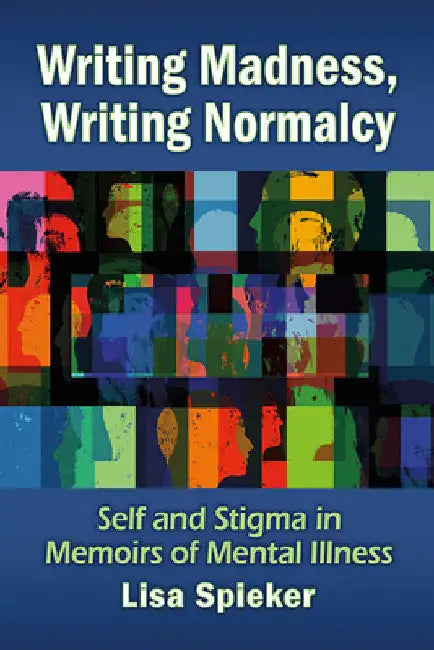 Writing Madness, Writing Normalcy: Self and Stigma in Memoirs of Mental Illness by Lisa Spieker
