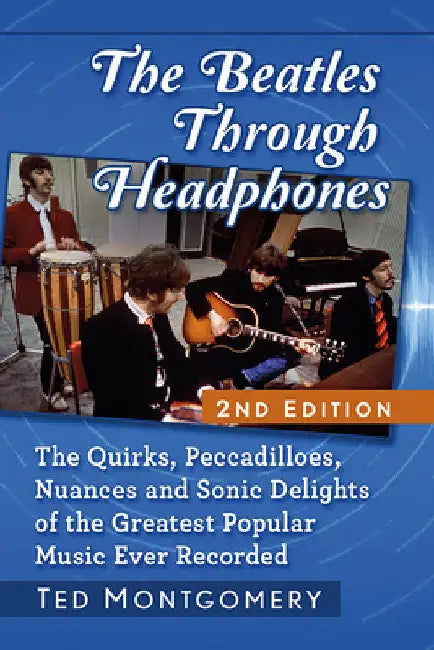 The Beatles Through Headphones: The Quirks, Peccadilloes, Nuances and Sonic Delights of the Greatest Popular Music Ever Recorded, 2d ed. by Ted Montgomery