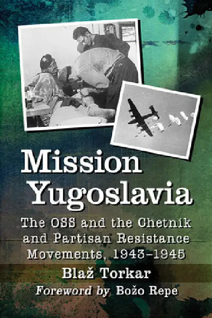 Mission Yugoslavia: The OSS and the Chetnik and Partisan Resistance Movements, 1943-1945 by Blaz Torkar