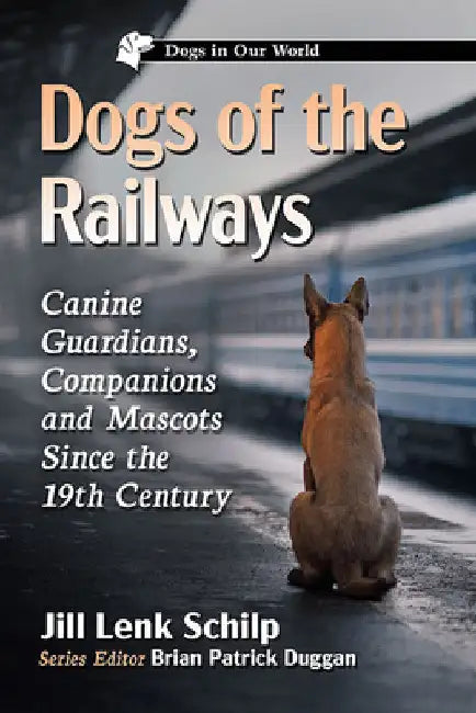 Dogs of the Railways: Canine Guardians, Companions and Mascots Since the 19th Century by Jill Lenk Schilp