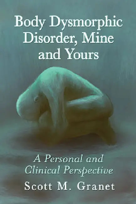 Body Dysmorphic Disorder, Mine and Yours: A Personal and Clinical Perspective by Scott M. Granet