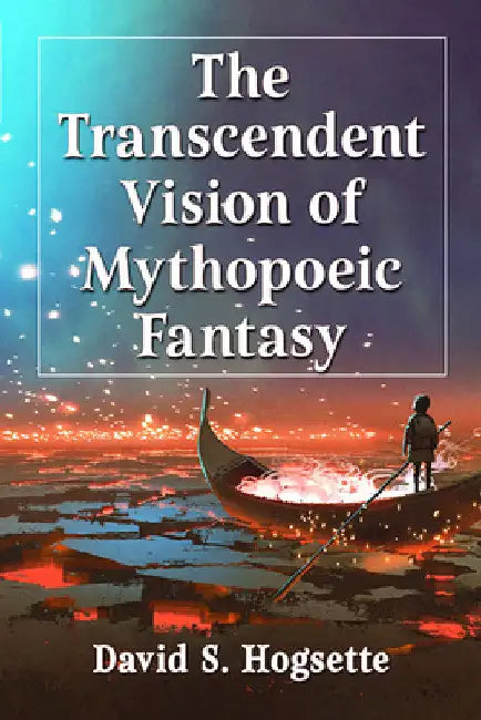 The Transcendent Vision of Mythopoeic Fantasy by David S. Hogsette