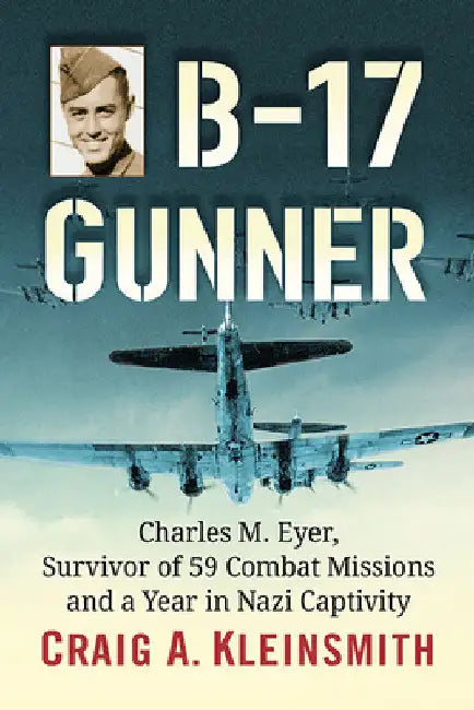 B-17 Gunner: Charles M. Eyer, Survivor of 59 Combat Missions and a Year in Nazi Captivity by Craig A. Kleinsmith