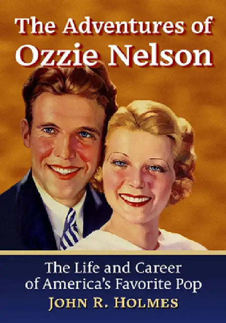 The Adventures of Ozzie Nelson: The Life and Career of America's Favorite Pop by John R. Holmes