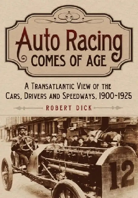 Auto Racing Comes of Age: A Transatlantic View of the Cars, Drivers and Speedways, 1900-1925 by Robert Dick