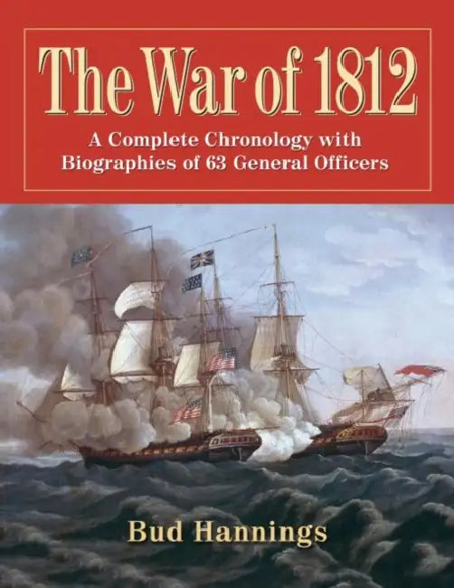 The War of 1812: A Complete Chronology with Biographies of 63 General Officers by Bud Hannings