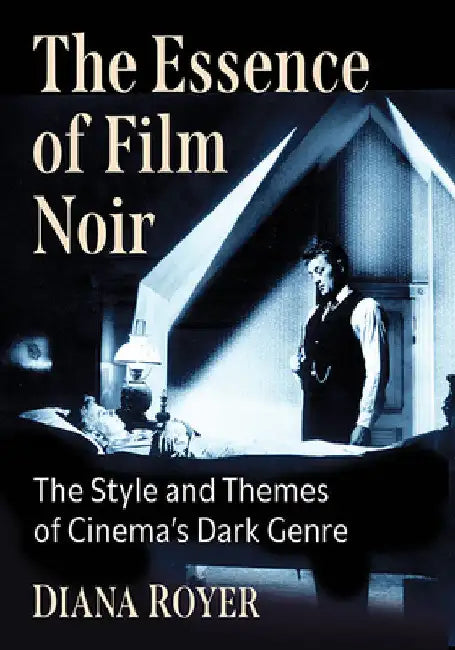 The Essence of Film Noir: The Style and Themes of Cinema's Dark Genre by Diana Royer