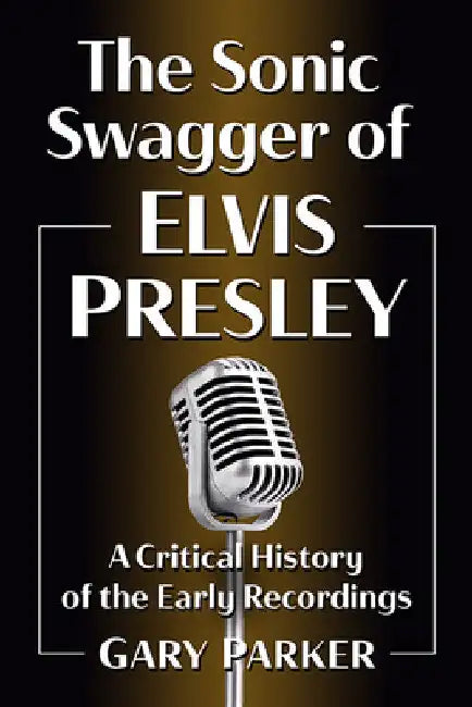 The Sonic Swagger of Elvis Presley: A Critical History of the Early Recordings by Gary Parker