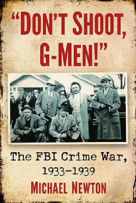 "Don't Shoot, G-Men!": The FBI Crime War, 1933-1939 by Michael Newton